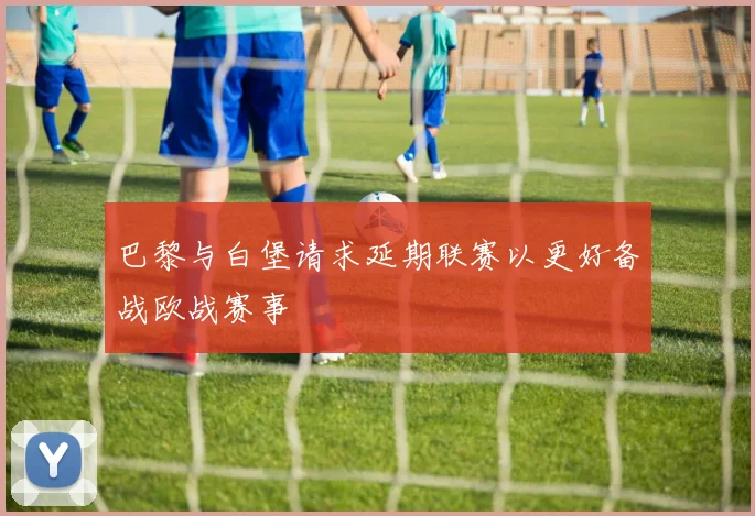 巴黎与白堡请求延期联赛以更好备战欧战赛事