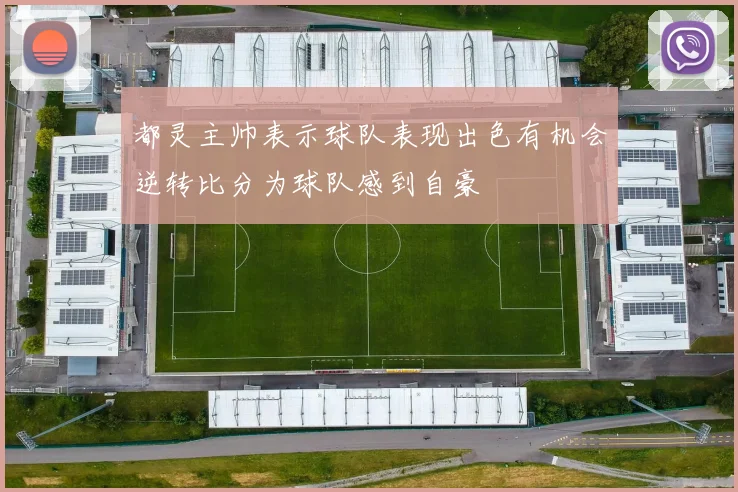 都灵主帅表示球队表现出色有机会逆转比分为球队感到自豪