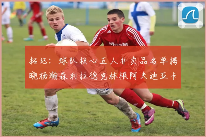 拓记：球队核心五人非卖品名单揭晓杨瀚森利拉德克林根阿夫迪亚卡马拉成未来基石