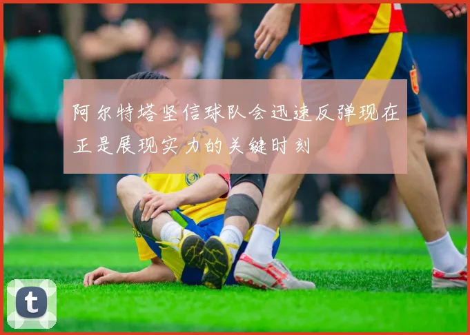 阿尔特塔坚信球队会迅速反弹现在正是展现实力的关键时刻