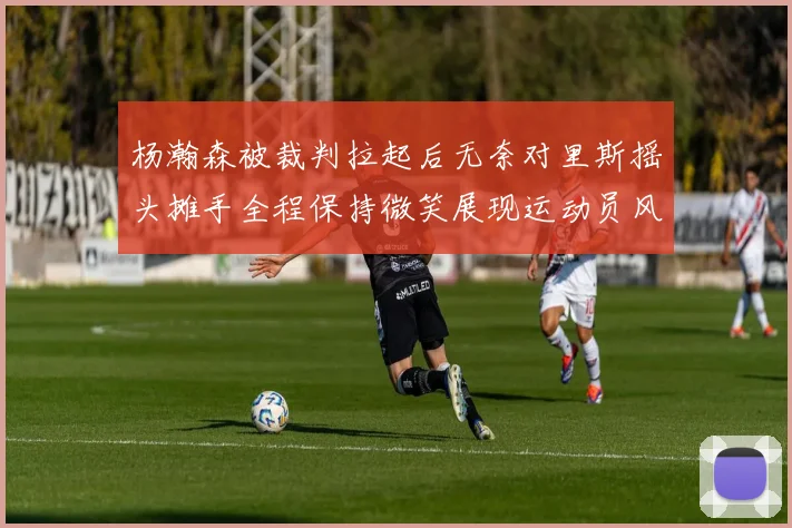 杨瀚森被裁判拉起后无奈对里斯摇头摊手全程保持微笑展现运动员风范