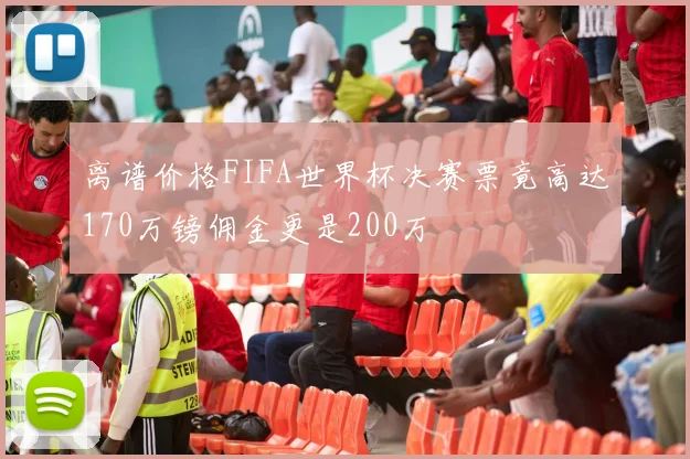 离谱价格FIFA世界杯决赛票竟高达170万镑佣金更是200万