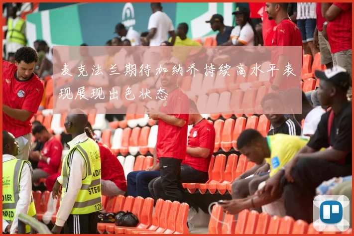 麦克法兰期待加纳乔持续高水平表现展现出色状态