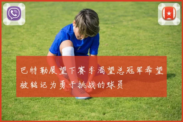 巴特勒展望下赛季渴望总冠军希望被铭记为勇于挑战的球员